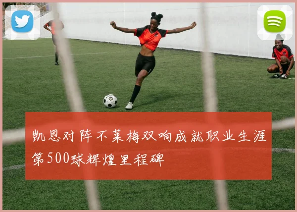 凯恩对阵不莱梅双响成就职业生涯第500球辉煌里程碑