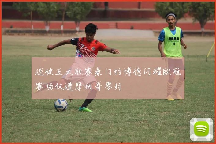 连破五大联赛豪门的博德闪耀欧冠赛场仅遭摩纳哥零封