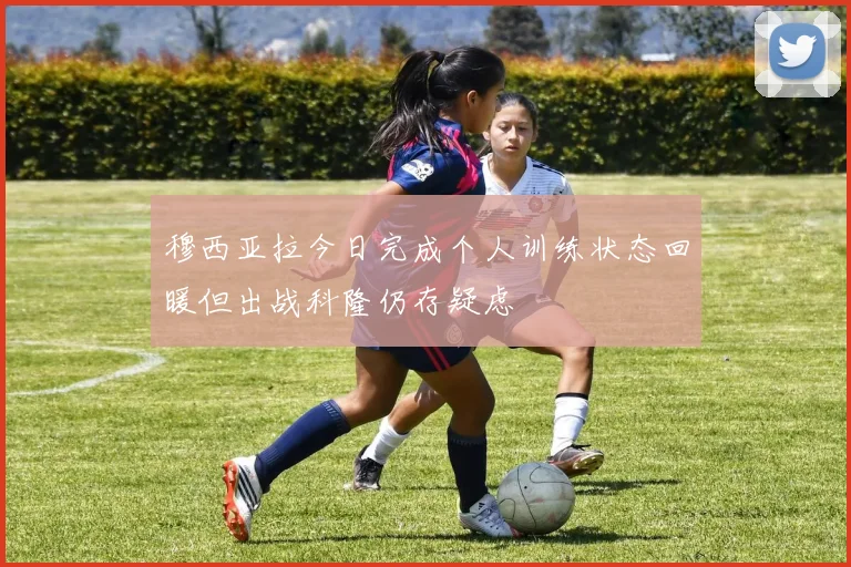 穆西亚拉今日完成个人训练状态回暖但出战科隆仍存疑虑