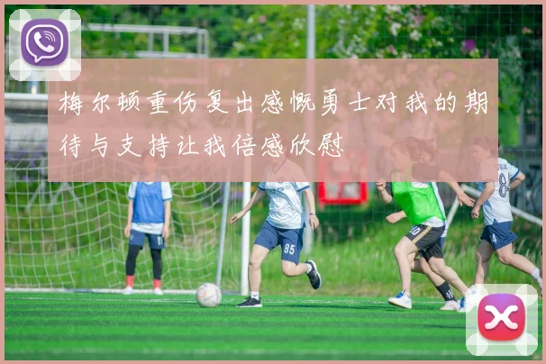 梅尔顿重伤复出感慨勇士对我的期待与支持让我倍感欣慰