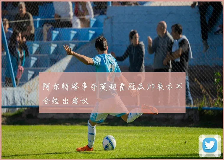 阿尔特塔争夺英超首冠瓜帅表示不会给出建议