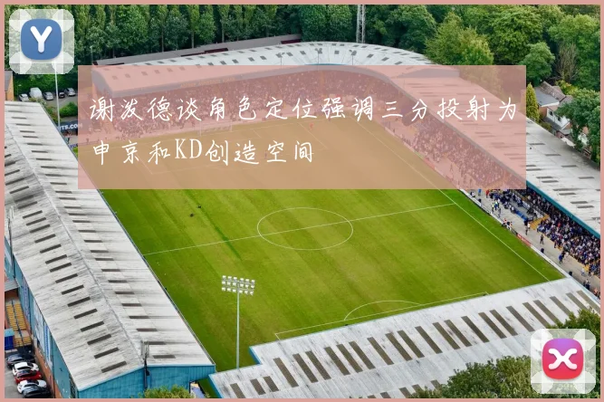 谢泼德谈角色定位强调三分投射为申京和KD创造空间