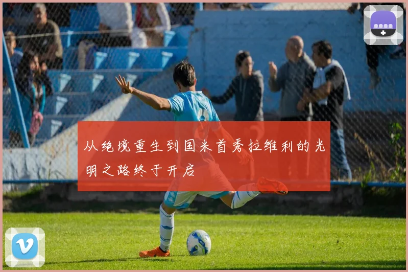 从绝境重生到国米首秀拉维利的光明之路终于开启