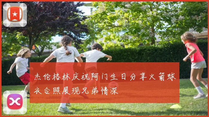 杰伦格林庆祝阿门生日分享火箭球衣合照展现兄弟情深