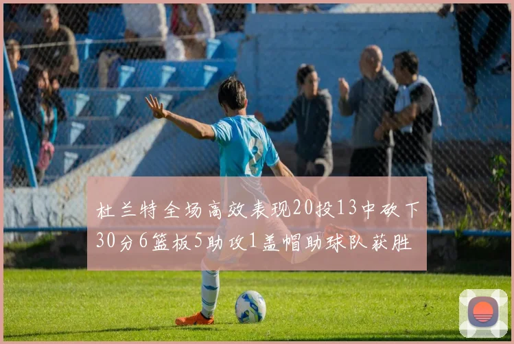 杜兰特全场高效表现20投13中砍下30分6篮板5助攻1盖帽助球队获胜