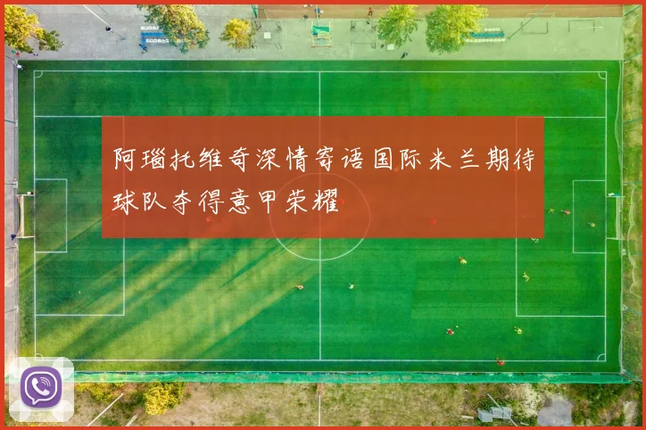 阿瑙托维奇深情寄语国际米兰期待球队夺得意甲荣耀