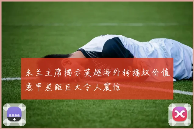 米兰主席揭示英超海外转播权价值意甲差距巨大令人震惊