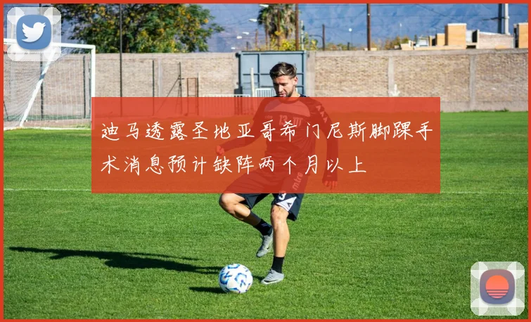 迪马透露圣地亚哥希门尼斯脚踝手术消息预计缺阵两个月以上