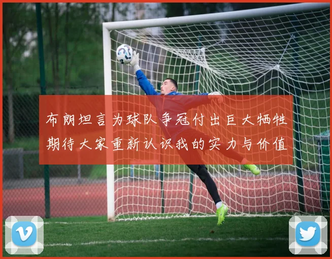 布朗坦言为球队争冠付出巨大牺牲期待大家重新认识我的实力与价值