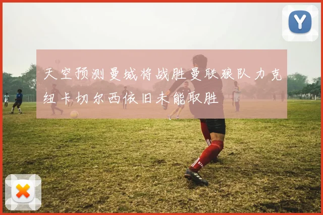天空预测曼城将战胜曼联狼队力克纽卡切尔西依旧未能取胜