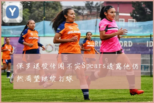 保罗退役传闻不实Spears透露他仍然渴望继续打球
