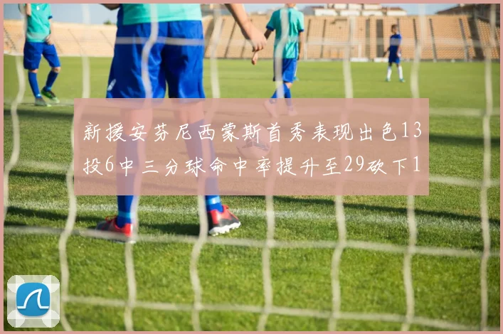 新援安芬尼西蒙斯首秀表现出色13投6中三分球命中率提升至29砍下18分3助攻