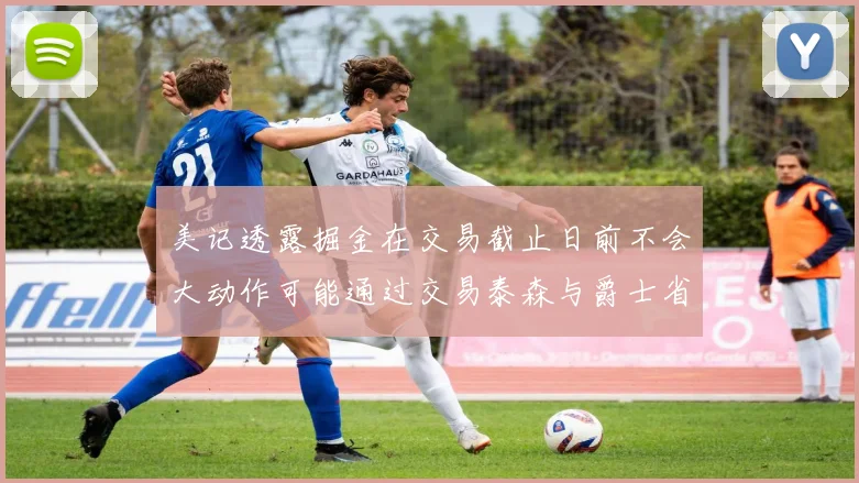 美记透露掘金在交易截止日前不会大动作可能通过交易泰森与爵士省钱
