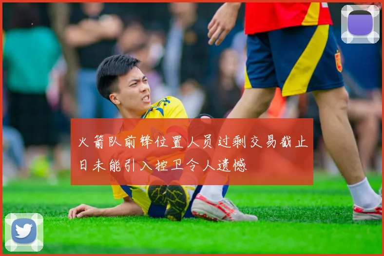 火箭队前锋位置人员过剩交易截止日未能引入控卫令人遗憾