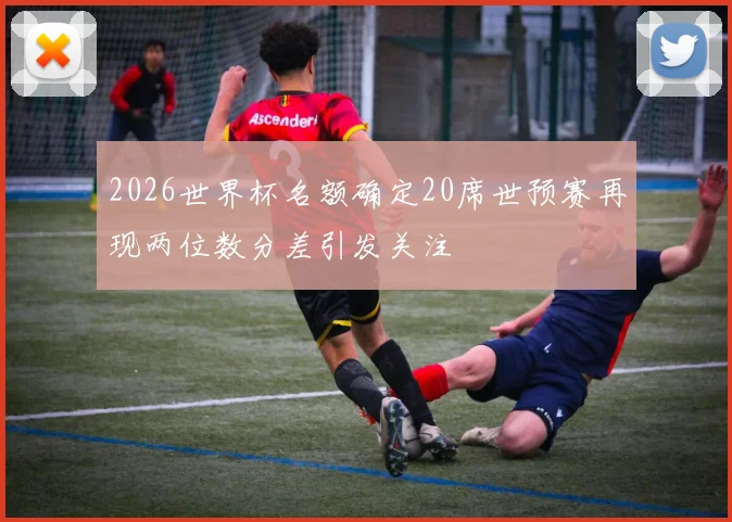 2026世界杯名额确定20席世预赛再现两位数分差引发关注