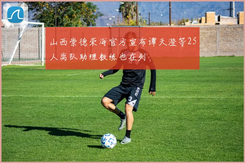 山西崇德荣海官方宣布谭天澄等25人离队助理教练也在列