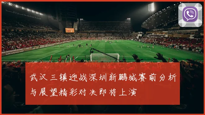 武汉三镇迎战深圳新鹏城赛前分析与展望精彩对决即将上演