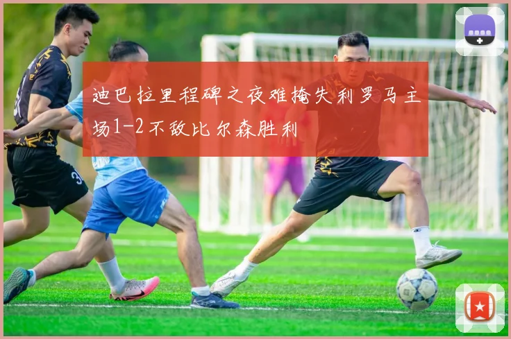 迪巴拉里程碑之夜难掩失利罗马主场1-2不敌比尔森胜利