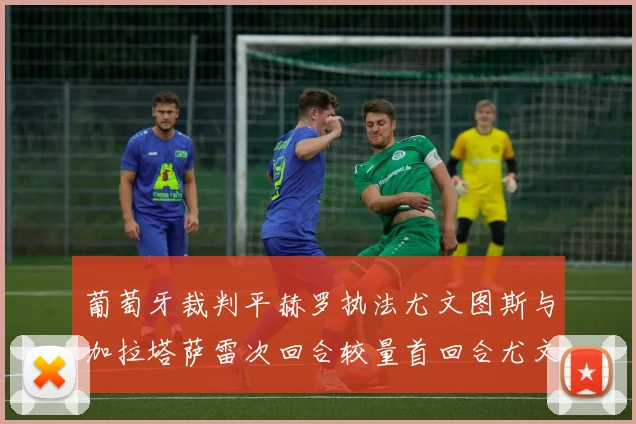 葡萄牙裁判平赫罗执法尤文图斯与加拉塔萨雷次回合较量首回合尤文惨败