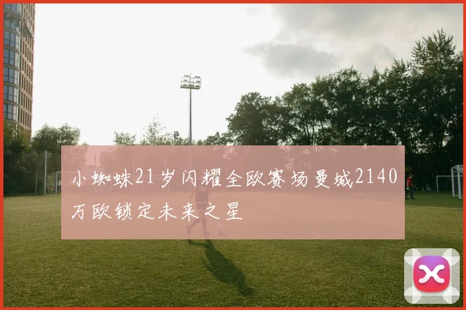 小蜘蛛21岁闪耀全欧赛场曼城2140万欧锁定未来之星