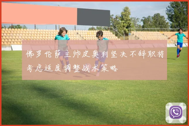 佛罗伦萨主帅皮奥利坚决不辞职将考虑适度调整战术策略