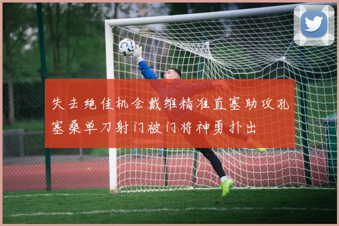 失去绝佳机会戴维精准直塞助攻孔塞桑单刀射门被门将神勇扑出