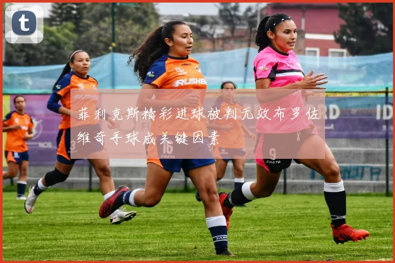 菲利克斯精彩进球被判无效布罗佐维奇手球成关键因素