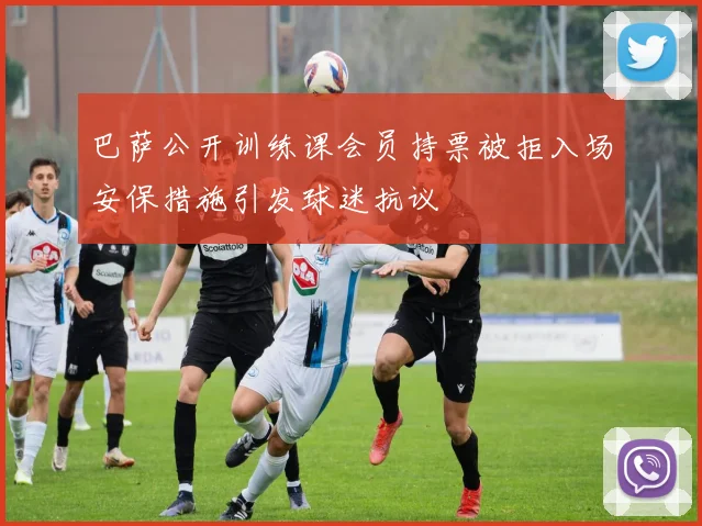 巴萨公开训练课会员持票被拒入场安保措施引发球迷抗议