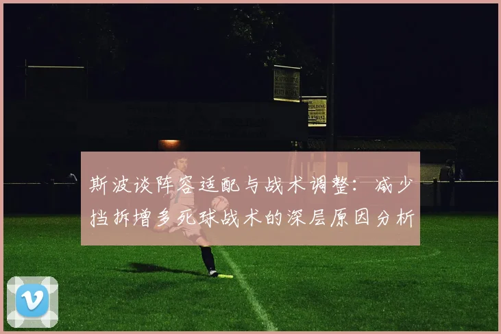 斯波谈阵容适配与战术调整：减少挡拆增多死球战术的深层原因分析