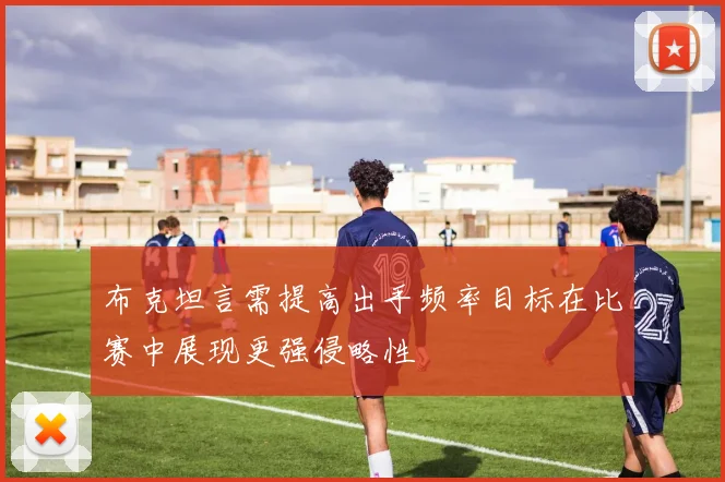 布克坦言需提高出手频率目标在比赛中展现更强侵略性