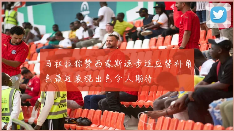 马祖拉称赞西蒙斯逐步适应替补角色最近表现出色令人期待