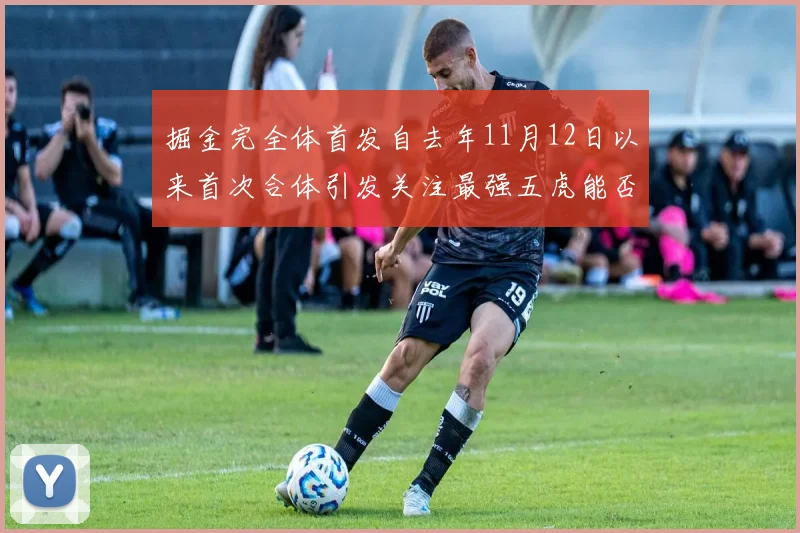 掘金完全体首发自去年11月12日以来首次合体引发关注最强五虎能否重现辉煌