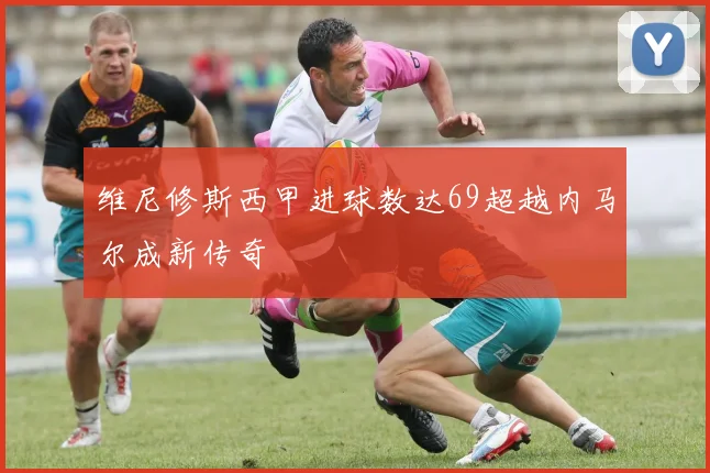 维尼修斯西甲进球数达69超越内马尔成新传奇
