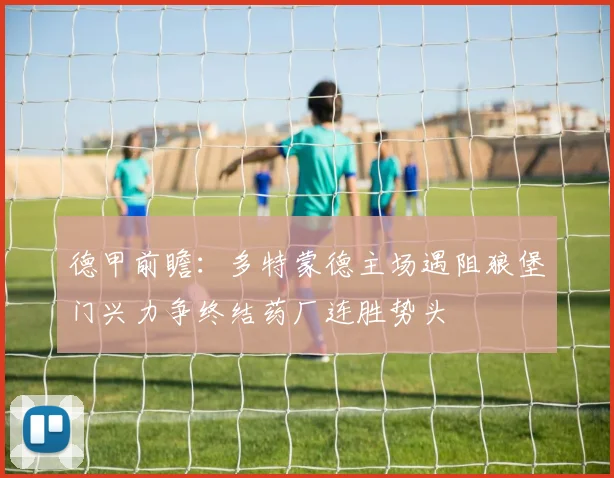 德甲前瞻：多特蒙德主场遇阻狼堡门兴力争终结药厂连胜势头