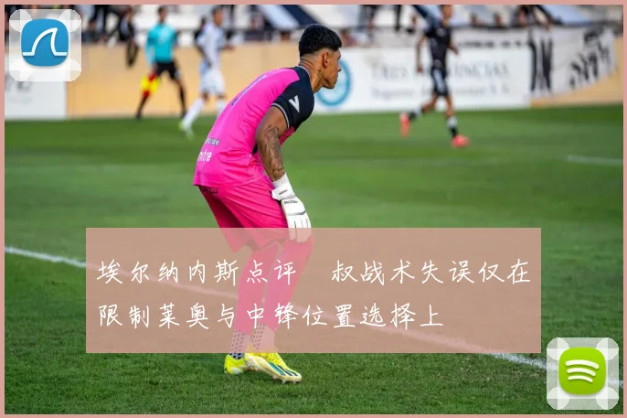 埃尔纳内斯点评囧叔战术失误仅在限制莱奥与中锋位置选择上