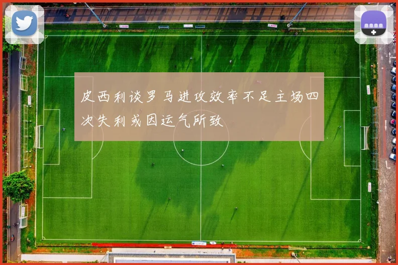 皮西利谈罗马进攻效率不足主场四次失利或因运气所致