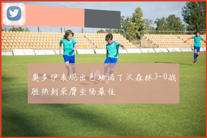 奥多伊表现出色助诺丁汉森林3-0战胜热刺荣膺全场最佳