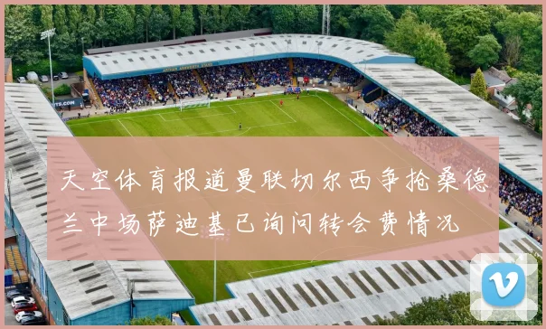 天空体育报道曼联切尔西争抢桑德兰中场萨迪基已询问转会费情况