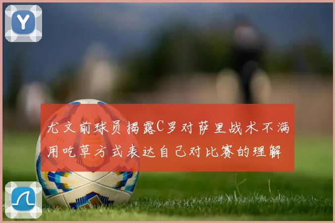 尤文前球员揭露C罗对萨里战术不满用吃草方式表达自己对比赛的理解