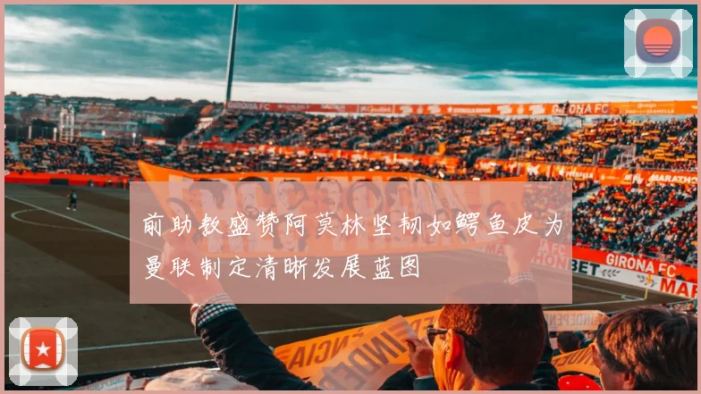 前助教盛赞阿莫林坚韧如鳄鱼皮为曼联制定清晰发展蓝图