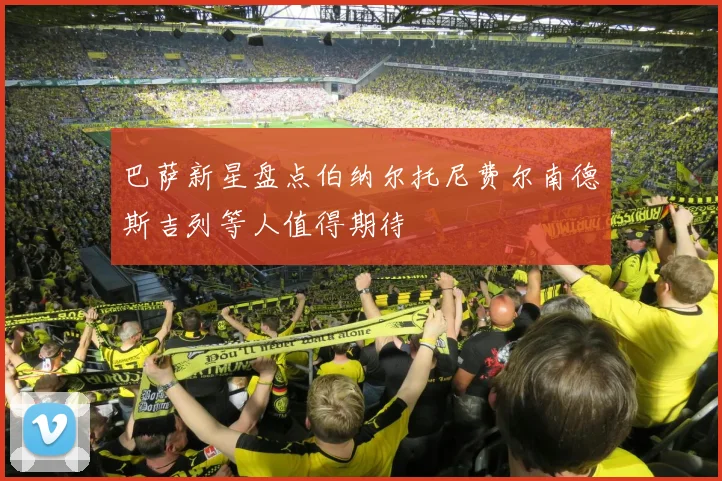 巴萨新星盘点伯纳尔托尼费尔南德斯吉列等人值得期待