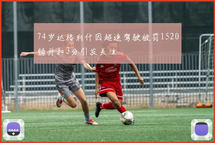 74岁达格利什因超速驾驶被罚1520镑并扣3分引发关注