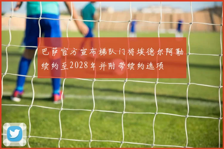巴萨官方宣布梯队门将埃德尔阿勒续约至2028年并附带续约选项