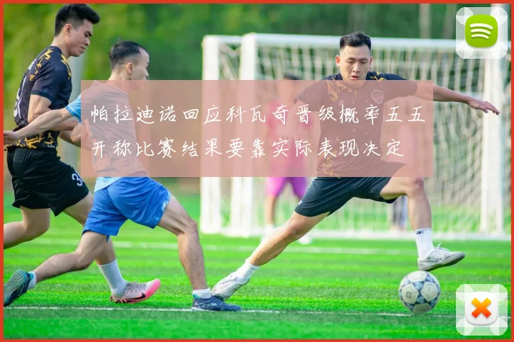 帕拉迪诺回应科瓦奇晋级概率五五开称比赛结果要靠实际表现决定