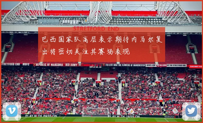 巴西国家队高层表示期待内马尔复出将密切关注其赛场表现