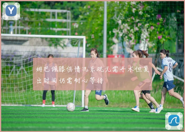 姆巴佩膝伤情况乐观无需手术但复出时间仍需耐心等待