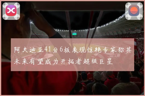 阿夫迪亚41分6板表现惊艳专家称其未来有望成为开拓者超级巨星