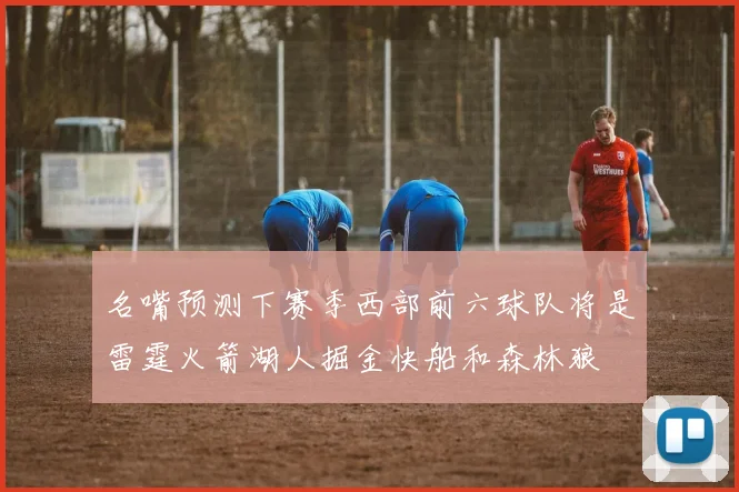 名嘴预测下赛季西部前六球队将是雷霆火箭湖人掘金快船和森林狼