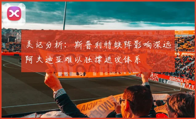 美记分析：斯普利特缺阵影响深远阿夫迪亚难以独撑进攻体系