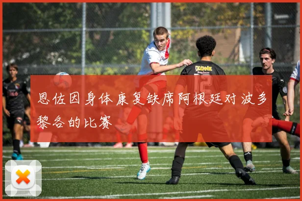 恩佐因身体康复缺席阿根廷对波多黎各的比赛